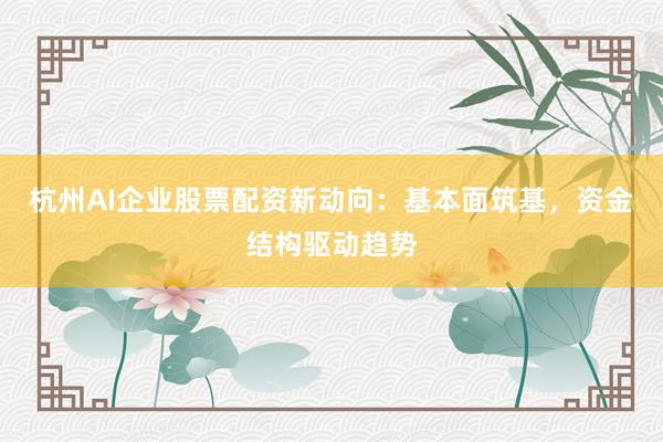 杭州AI企业股票配资新动向：基本面筑基，资金结构驱动趋势