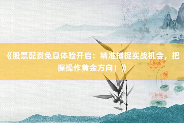 《股票配资免息体验开启：精准捕捉实战机会，把握操作黄金方向！》