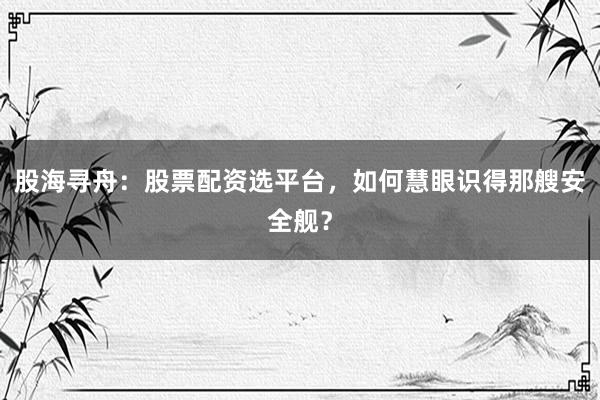 股海寻舟：股票配资选平台，如何慧眼识得那艘安全舰？