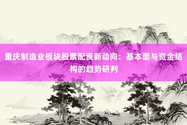 重庆制造业板块股票配资新动向：基本面与资金结构的趋势研判