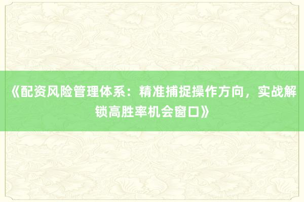 《配资风险管理体系：精准捕捉操作方向，实战解锁高胜率机会窗口》