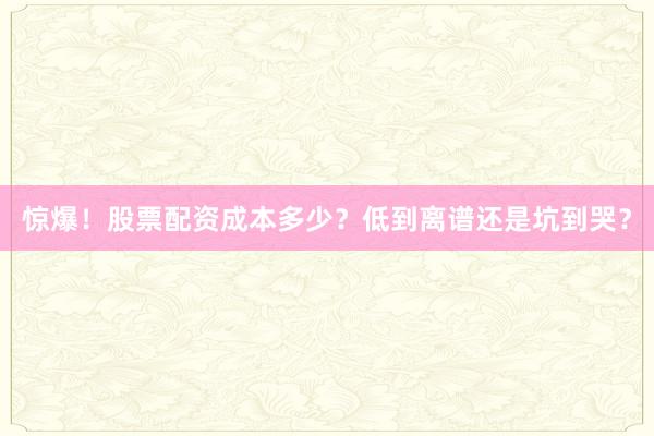 惊爆！股票配资成本多少？低到离谱还是坑到哭？