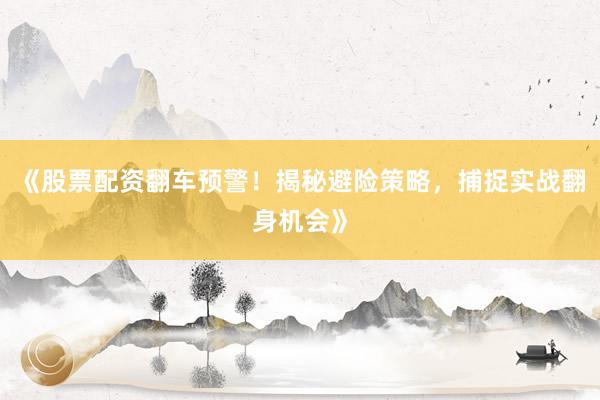 《股票配资翻车预警！揭秘避险策略，捕捉实战翻身机会》