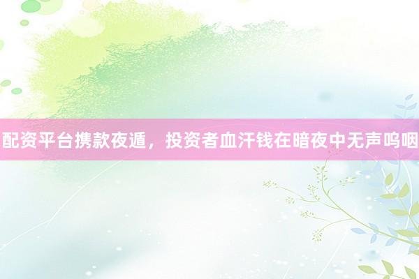 配资平台携款夜遁，投资者血汗钱在暗夜中无声呜咽