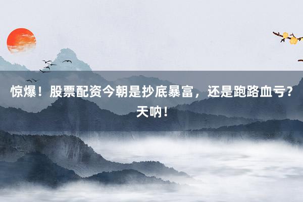 惊爆！股票配资今朝是抄底暴富，还是跑路血亏？天呐！