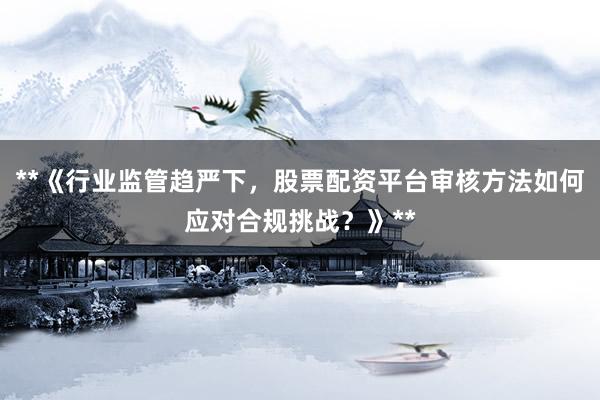 **《行业监管趋严下，股票配资平台审核方法如何应对合规挑战？》**