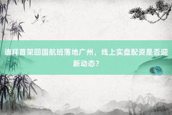 迪拜首架回国航班落地广州，线上实盘配资是否迎新动态？