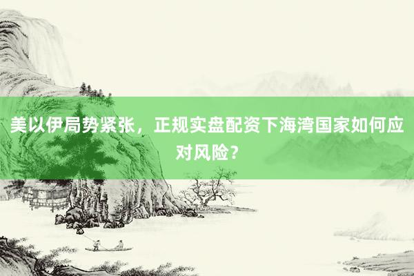 美以伊局势紧张，正规实盘配资下海湾国家如何应对风险？