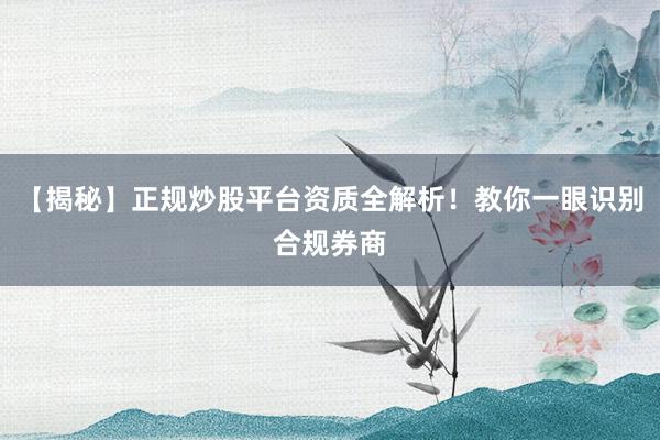 【揭秘】正规炒股平台资质全解析！教你一眼识别合规券商
