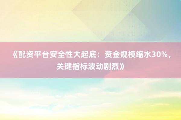 《配资平台安全性大起底：资金规模缩水30%，关键指标波动剧烈》