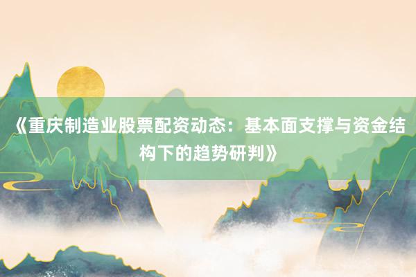 《重庆制造业股票配资动态：基本面支撑与资金结构下的趋势研判》
