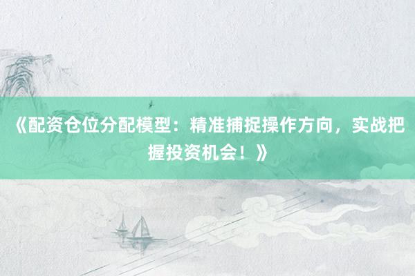《配资仓位分配模型：精准捕捉操作方向，实战把握投资机会！》