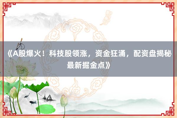 《A股爆火！科技股领涨，资金狂涌，配资盘揭秘最新掘金点》