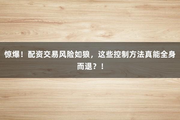 惊爆！配资交易风险如狼，这些控制方法真能全身而退？！