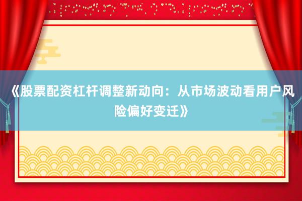 《股票配资杠杆调整新动向：从市场波动看用户风险偏好变迁》