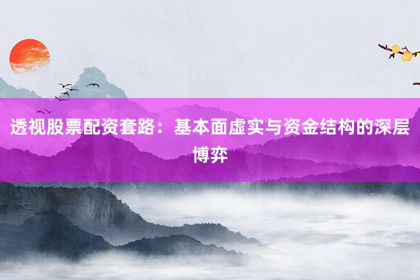 透视股票配资套路：基本面虚实与资金结构的深层博弈