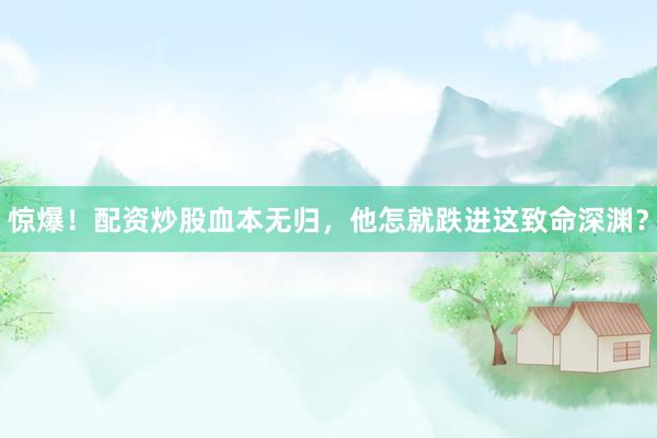 惊爆！配资炒股血本无归，他怎就跌进这致命深渊？