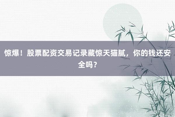 惊爆！股票配资交易记录藏惊天猫腻，你的钱还安全吗？