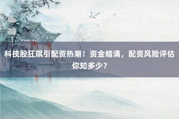 科技股狂飙引配资热潮！资金暗涌，配资风险评估你知多少？