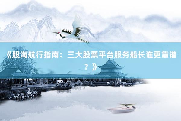 《股海航行指南：三大股票平台服务船长谁更靠谱？》