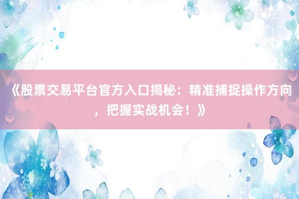 《股票交易平台官方入口揭秘：精准捕捉操作方向，把握实战机会！》