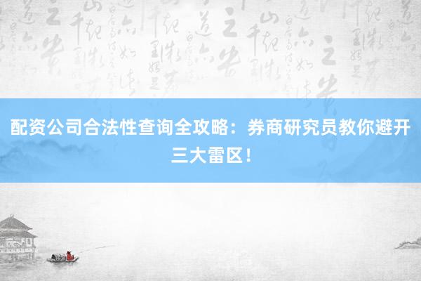配资公司合法性查询全攻略：券商研究员教你避开三大雷区！
