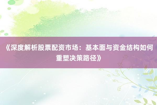《深度解析股票配资市场：基本面与资金结构如何重塑决策路径》