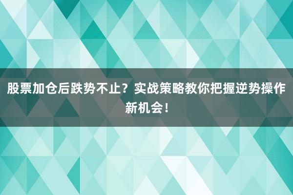股票加仓后跌势不止？实战策略教你把握逆势操作新机会！