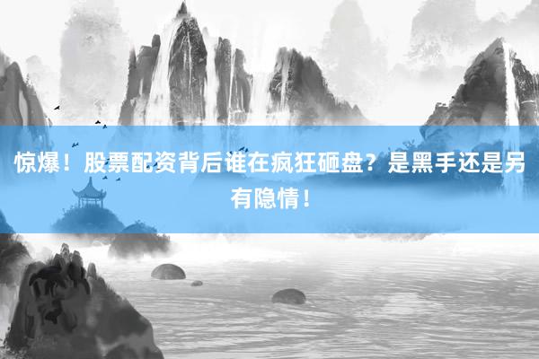 惊爆！股票配资背后谁在疯狂砸盘？是黑手还是另有隐情！