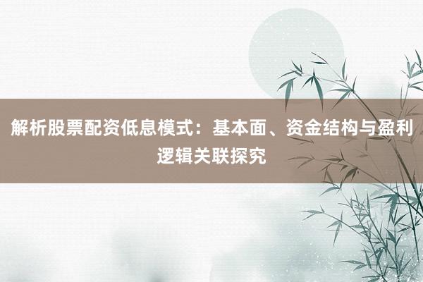 解析股票配资低息模式：基本面、资金结构与盈利逻辑关联探究