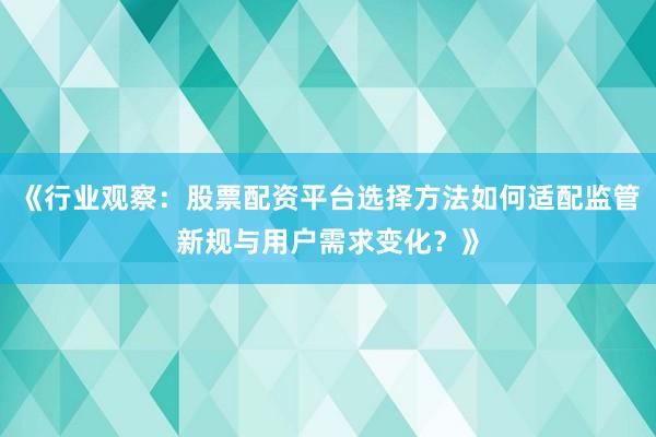 《行业观察：股票配资平台选择方法如何适配监管新规与用户需求变化？》