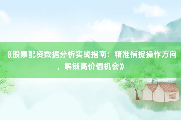 《股票配资数据分析实战指南：精准捕捉操作方向，解锁高价值机会》