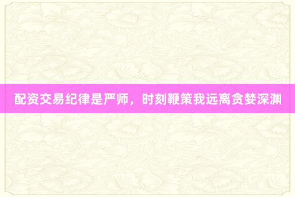 配资交易纪律是严师，时刻鞭策我远离贪婪深渊