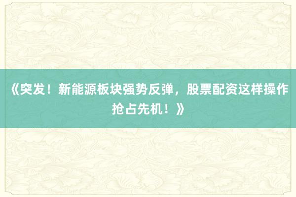 《突发！新能源板块强势反弹，股票配资这样操作抢占先机！》