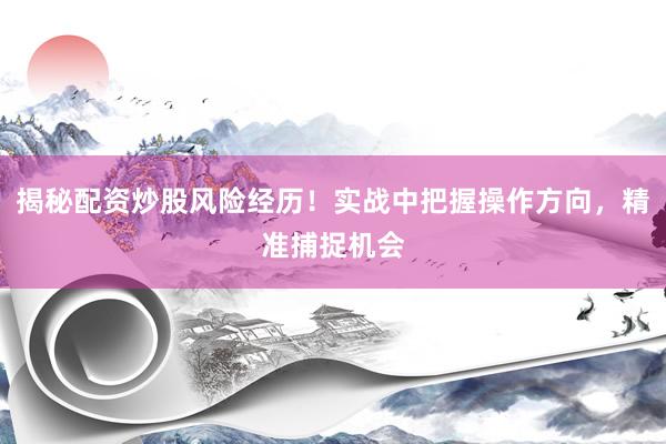 揭秘配资炒股风险经历！实战中把握操作方向，精准捕捉机会