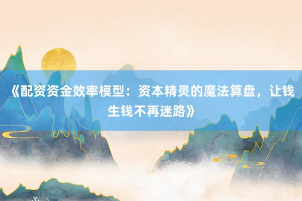 《配资资金效率模型：资本精灵的魔法算盘，让钱生钱不再迷路》
