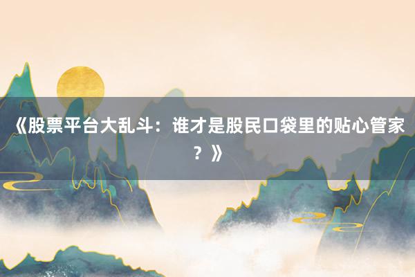 《股票平台大乱斗：谁才是股民口袋里的贴心管家？》