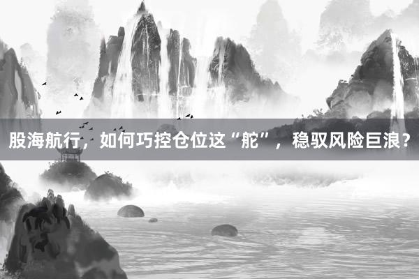 股海航行，如何巧控仓位这“舵”，稳驭风险巨浪？