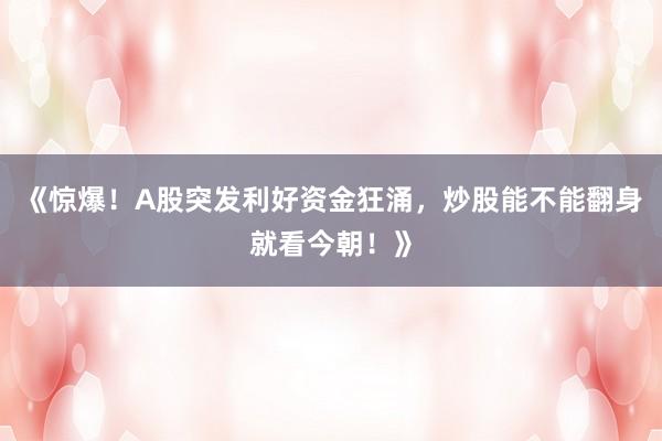 《惊爆！A股突发利好资金狂涌，炒股能不能翻身就看今朝！》