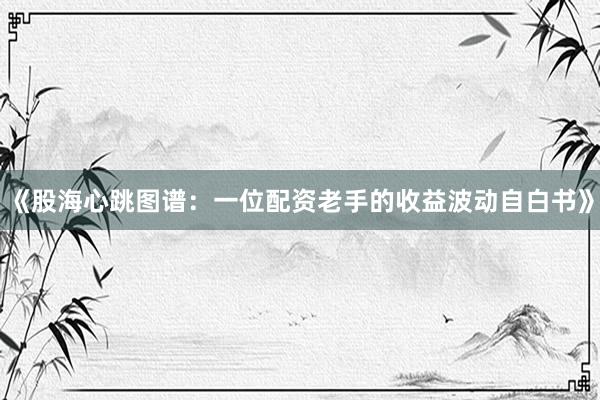 《股海心跳图谱：一位配资老手的收益波动自白书》