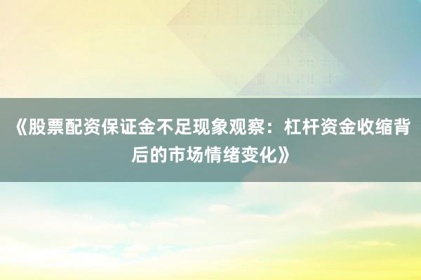 《股票配资保证金不足现象观察：杠杆资金收缩背后的市场情绪变化》