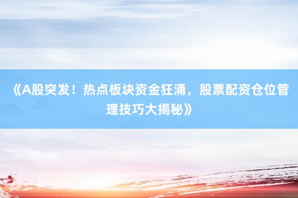 《A股突发！热点板块资金狂涌，股票配资仓位管理技巧大揭秘》