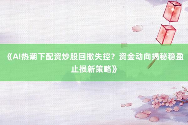《AI热潮下配资炒股回撤失控？资金动向揭秘稳盈止损新策略》