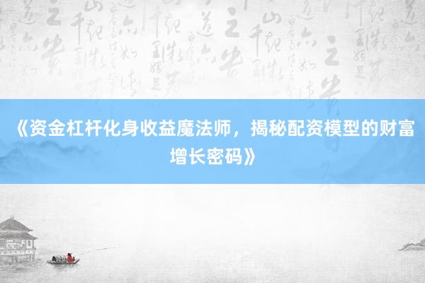 《资金杠杆化身收益魔法师，揭秘配资模型的财富增长密码》