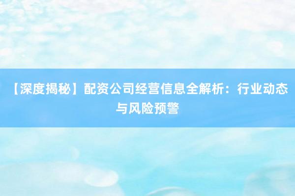 【深度揭秘】配资公司经营信息全解析：行业动态与风险预警