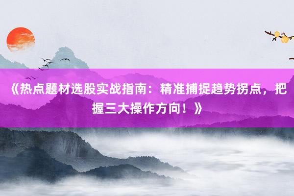 《热点题材选股实战指南：精准捕捉趋势拐点，把握三大操作方向！》
