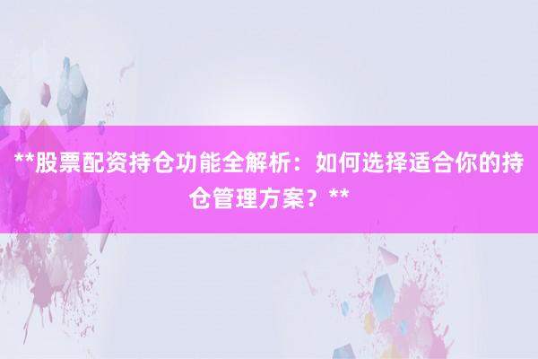 **股票配资持仓功能全解析：如何选择适合你的持仓管理方案？**