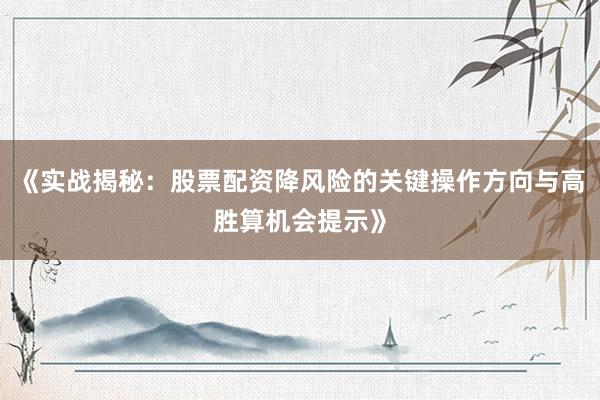 《实战揭秘：股票配资降风险的关键操作方向与高胜算机会提示》
