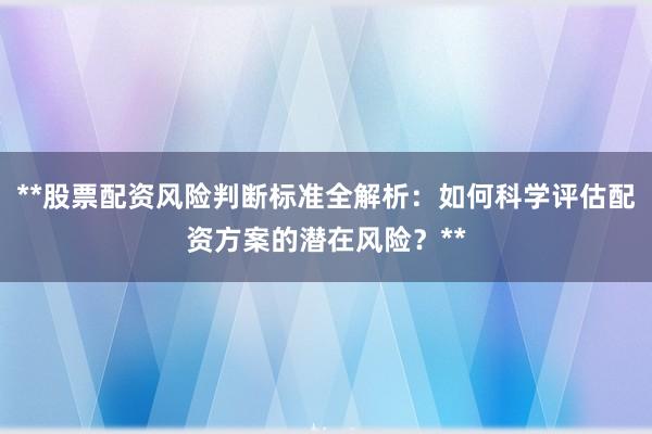 **股票配资风险判断标准全解析：如何科学评估配资方案的潜在风险？**