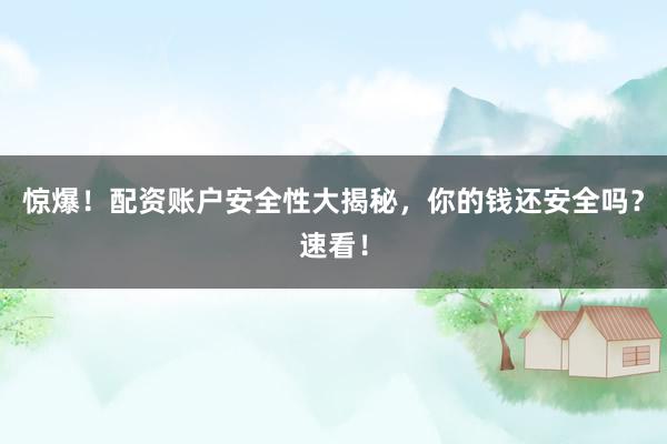 惊爆！配资账户安全性大揭秘，你的钱还安全吗？速看！